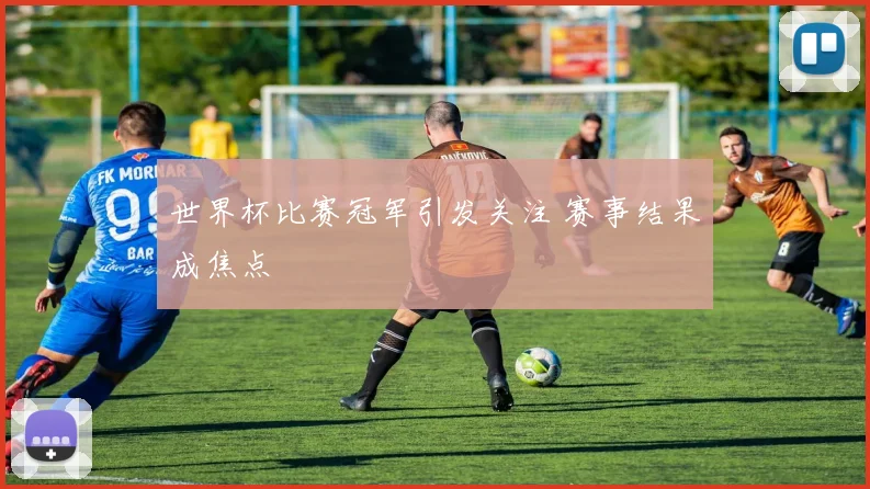 世界杯比赛冠军引发关注 赛事结果成焦点