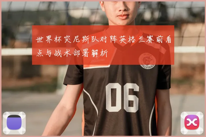 世界杯突尼斯队对阵英格兰赛前看点与战术部署解析