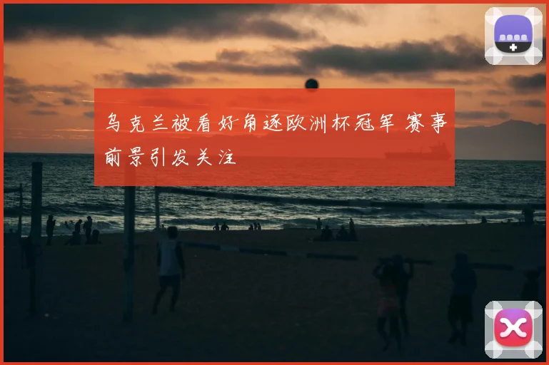 乌克兰被看好角逐欧洲杯冠军 赛事前景引发关注