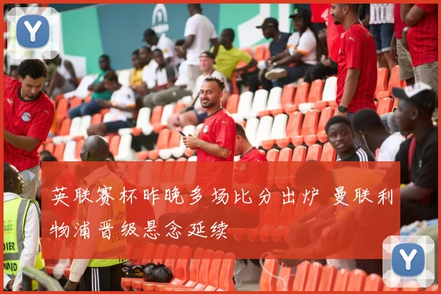英联赛杯昨晚多场比分出炉 曼联利物浦晋级悬念延续