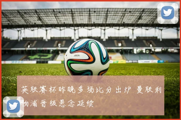 英联赛杯昨晚多场比分出炉 曼联利物浦晋级悬念延续