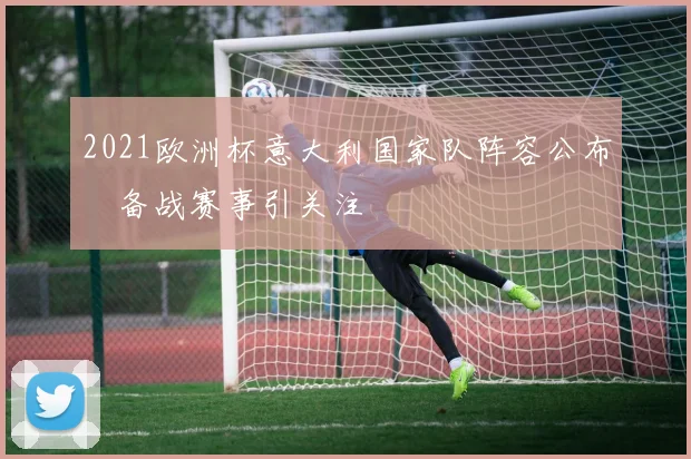 2021欧洲杯意大利国家队阵容公布 备战赛事引关注