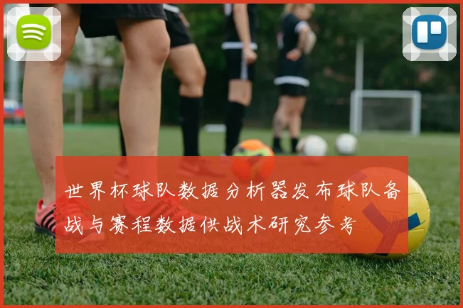 世界杯球队数据分析器发布球队备战与赛程数据供战术研究参考