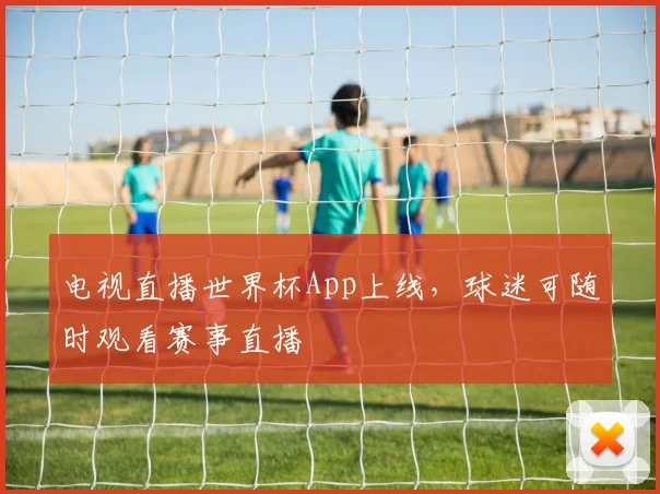 电视直播世界杯App上线,球迷可随时观看赛事直播
