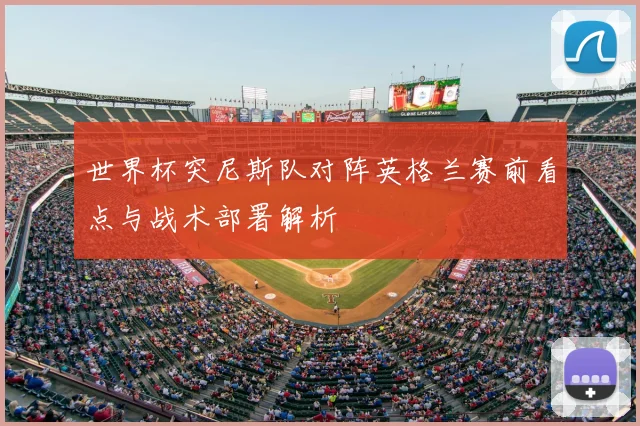 世界杯突尼斯队对阵英格兰赛前看点与战术部署解析
