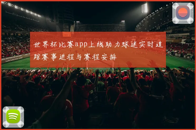 世界杯比赛app上线助力球迷实时追踪赛事进程与赛程安排