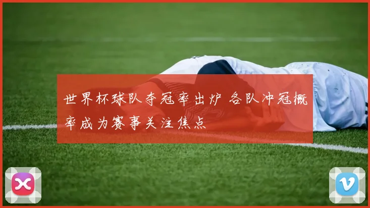 世界杯球队夺冠率出炉 各队冲冠概率成为赛事关注焦点