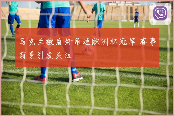 乌克兰被看好角逐欧洲杯冠军 赛事前景引发关注