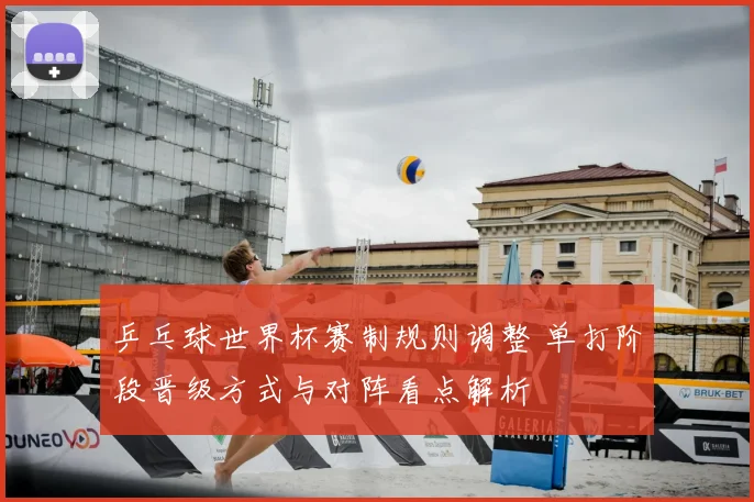 乒乓球世界杯赛制规则调整 单打阶段晋级方式与对阵看点解析