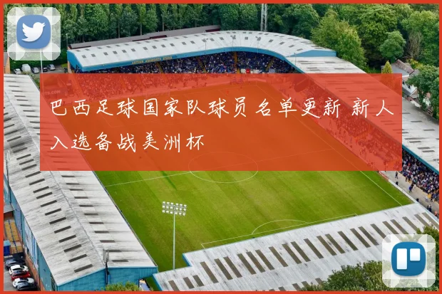 巴西足球国家队球员名单更新 新人入选备战美洲杯