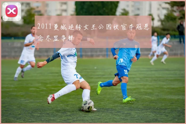 2011曼城逆转女王公园收官夺冠悬念尽显争锋
