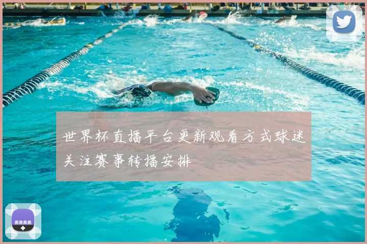 世界杯直播平台更新观看方式球迷关注赛事转播安排