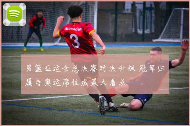 男篮亚运会总决赛对决升级 冠军归属与奥运席位成最大看点