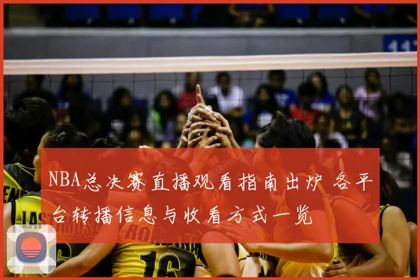 NBA总决赛直播观看指南出炉 各平台转播信息与收看方式一览