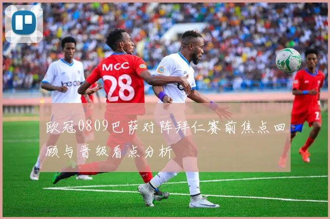欧冠0809巴萨对阵拜仁赛前焦点回顾与晋级看点分析