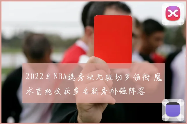 2022年NBA选秀状元班切罗领衔 魔术首轮收获多名新秀补强阵容