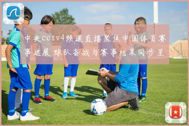 中央cctv4频道直播聚焦中国体育赛事进展 球队备战与赛事结果同步呈现