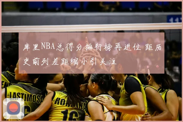 库里NBA总得分排行榜再进位 距历史前列差距缩小引关注