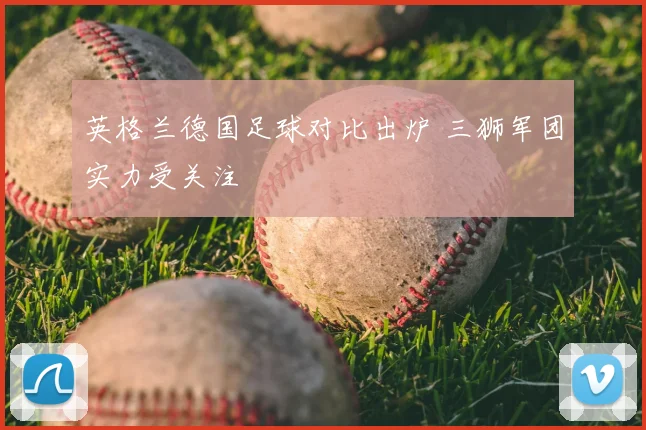 英格兰德国足球对比出炉 三狮军团实力受关注