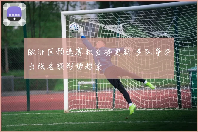 欧洲区预选赛积分榜更新 多队争夺出线名额形势趋紧