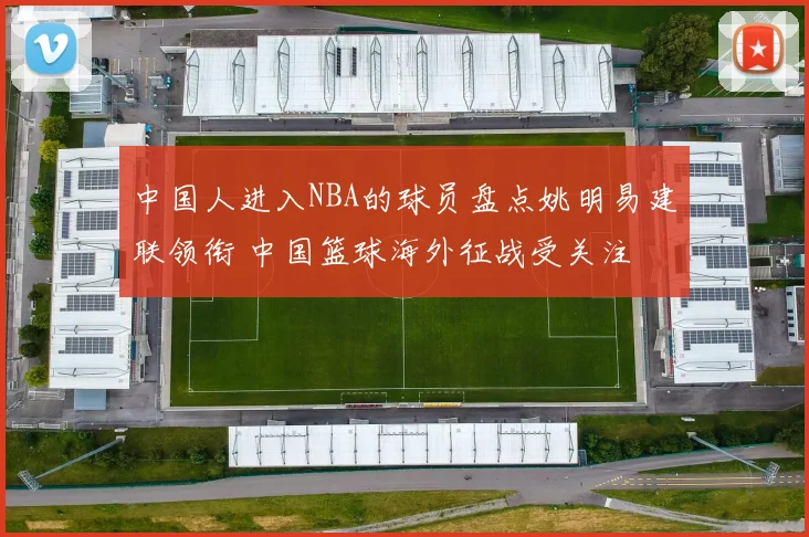 中国人进入NBA的球员盘点姚明易建联领衔 中国篮球海外征战受关注