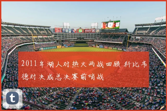 2011年湖人对热火两战回顾 科比韦德对决成总决赛前哨战