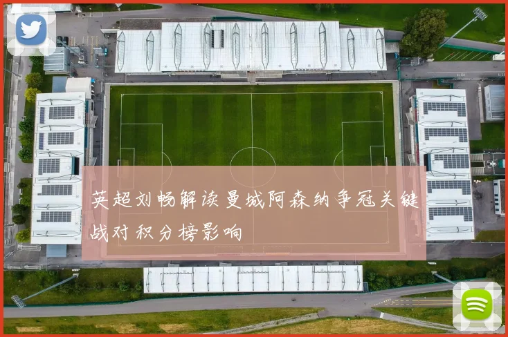 英超刘畅解读曼城阿森纳争冠关键战对积分榜影响