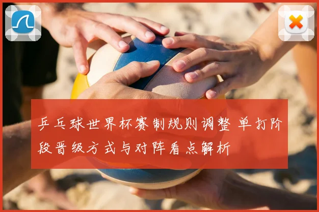 乒乓球世界杯赛制规则调整 单打阶段晋级方式与对阵看点解析