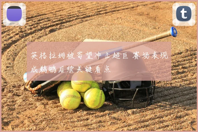 英格拉姆被寄望冲击超巨 赛场表现成鹈鹕后续关键看点