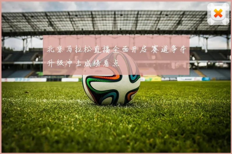 北京马拉松直播全面开启 赛道争夺升级冲击成绩看点