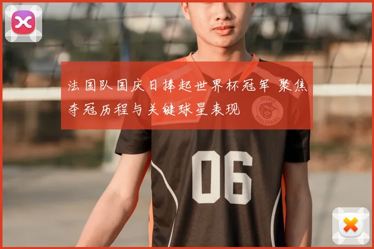 法国队国庆日捧起世界杯冠军 聚焦夺冠历程与关键球星表现