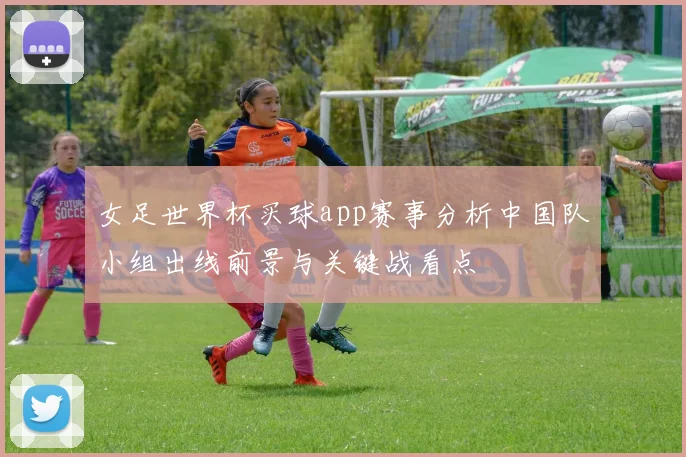 女足世界杯买球app赛事分析中国队小组出线前景与关键战看点