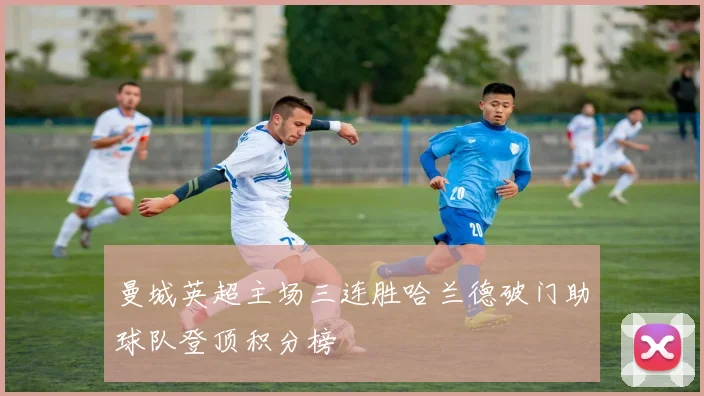 曼城英超主场三连胜哈兰德破门助球队登顶积分榜