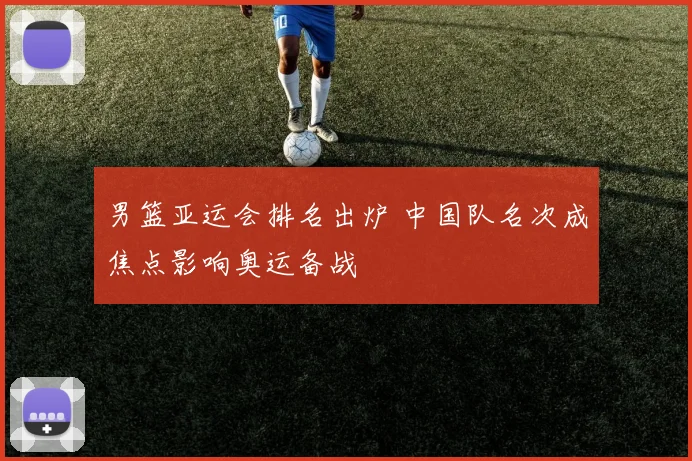 男篮亚运会排名出炉 中国队名次成焦点影响奥运备战