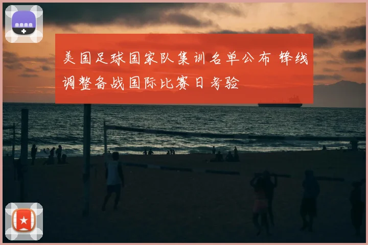 美国足球国家队集训名单公布 锋线调整备战国际比赛日考验