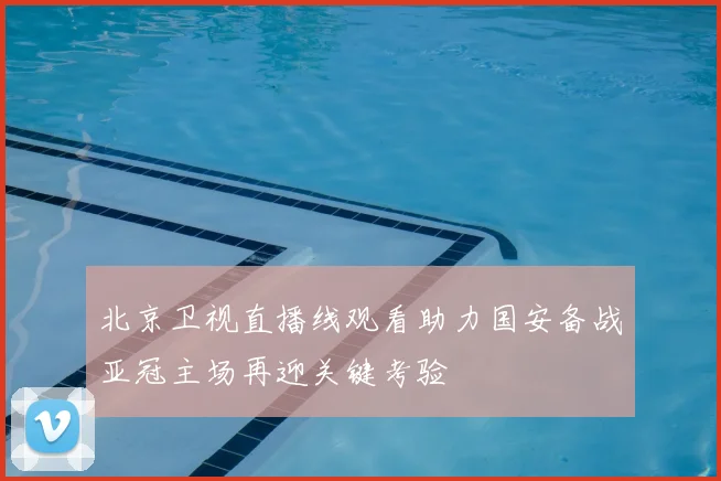 北京卫视直播线观看助力国安备战亚冠主场再迎关键考验