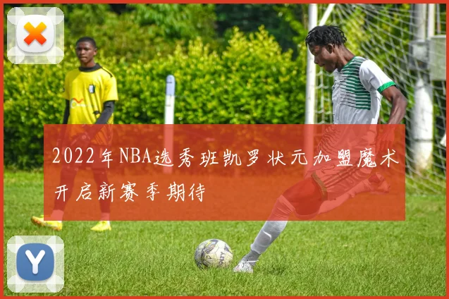 2022年NBA选秀班凯罗状元加盟魔术开启新赛季期待