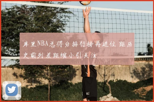 库里NBA总得分排行榜再进位 距历史前列差距缩小引关注