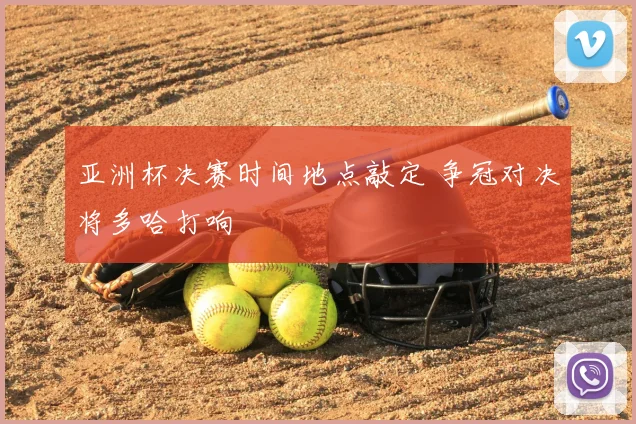 亚洲杯决赛时间地点敲定 争冠对决将多哈打响
