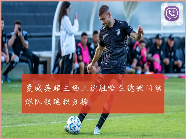 曼城英超主场三连胜哈兰德破门助球队领跑积分榜