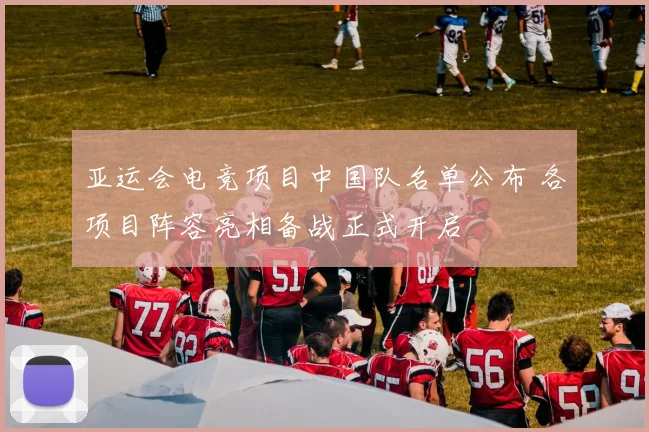 亚运会电竞项目中国队名单公布 各项目阵容亮相备战正式开启