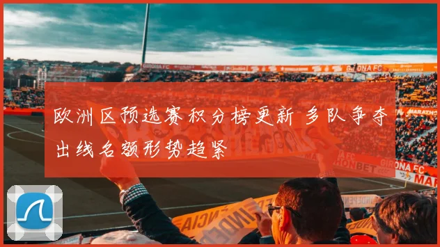 欧洲区预选赛积分榜更新 多队争夺出线名额形势趋紧