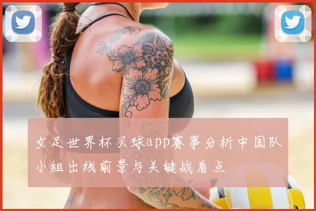 女足世界杯买球app赛事分析中国队小组出线前景与关键战看点