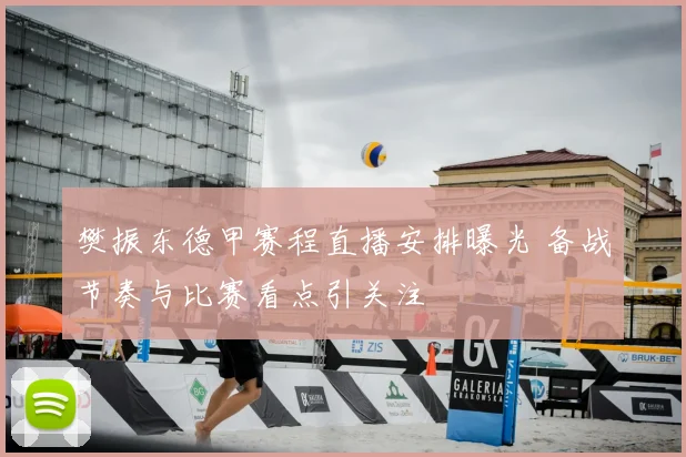 樊振东德甲赛程直播安排曝光 备战节奏与比赛看点引关注