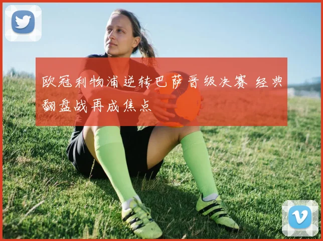 欧冠利物浦逆转巴萨晋级决赛 经典翻盘战再成焦点