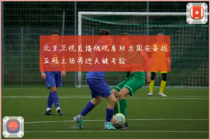 北京卫视直播线观看助力国安备战亚冠主场再迎关键考验