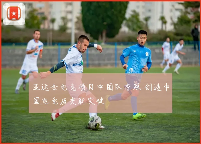 亚运会电竞项目中国队夺冠 创造中国电竞历史新突破